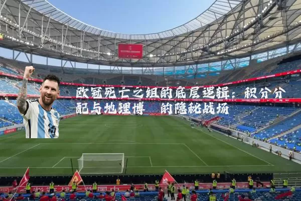 欧冠死亡之组的底层逻辑:积分分配与地理博弈的隐秘战场