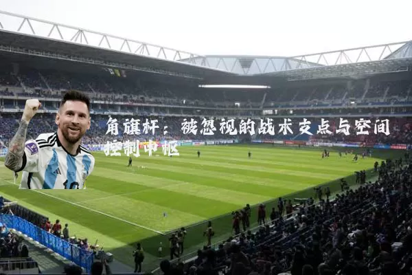 角旗杆：被忽视的战术支点与空间控制中枢