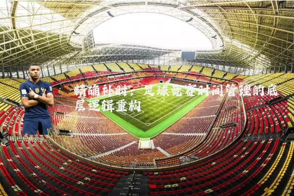 精确补时：足球竞赛时间管理的底层逻辑重构