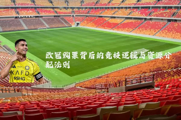 欧冠购票背后的竞技逻辑与资源分配法则
