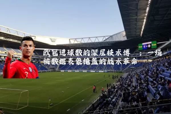 欧冠进球数的深层技术博弈：一场被数据表象掩盖的战术革命
