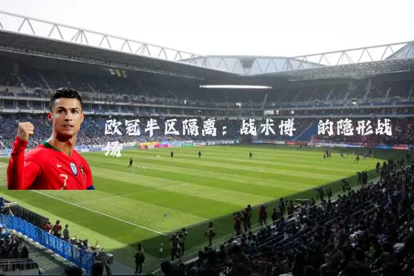 欧冠半区隔离:战术博弈的隐形战场
