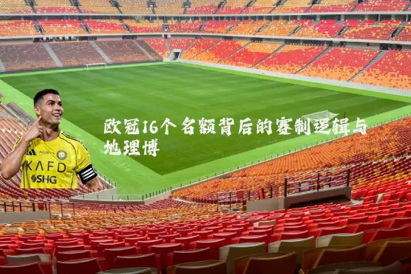 欧冠16个名额背后的赛制逻辑与地理博弈