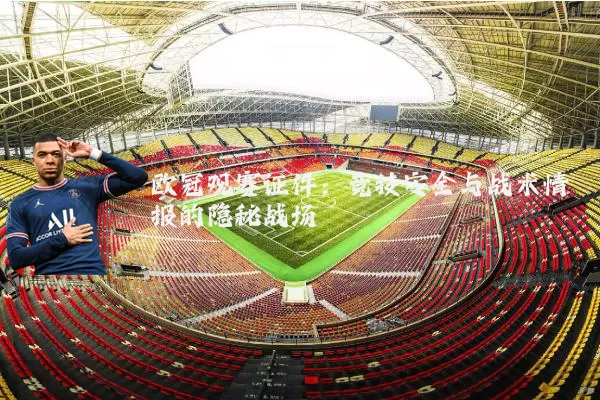 欧冠观赛证件：竞技安全与战术情报的隐秘战场
