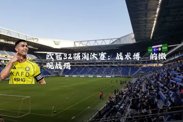 欧冠32强淘汰赛:战术博弈的微观战场
