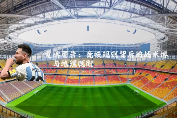 黄牌警告:竞技规则背后的战术博弈与地理制衡