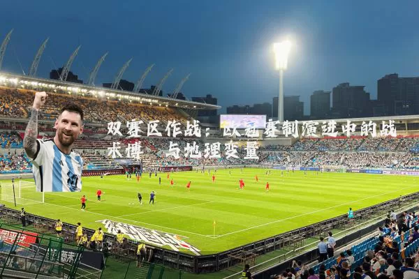 双赛区作战:欧冠赛制演进中的战术博弈与地理变量