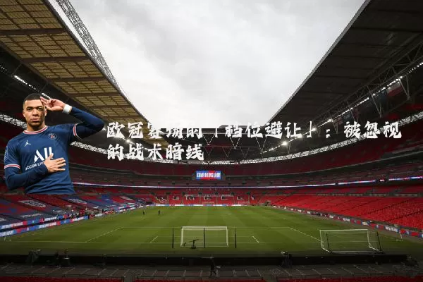欧冠赛场的「档位避让」：被忽视的战术暗线